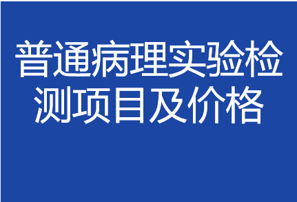 普通病理實(shí)驗(yàn)檢測分類&價格